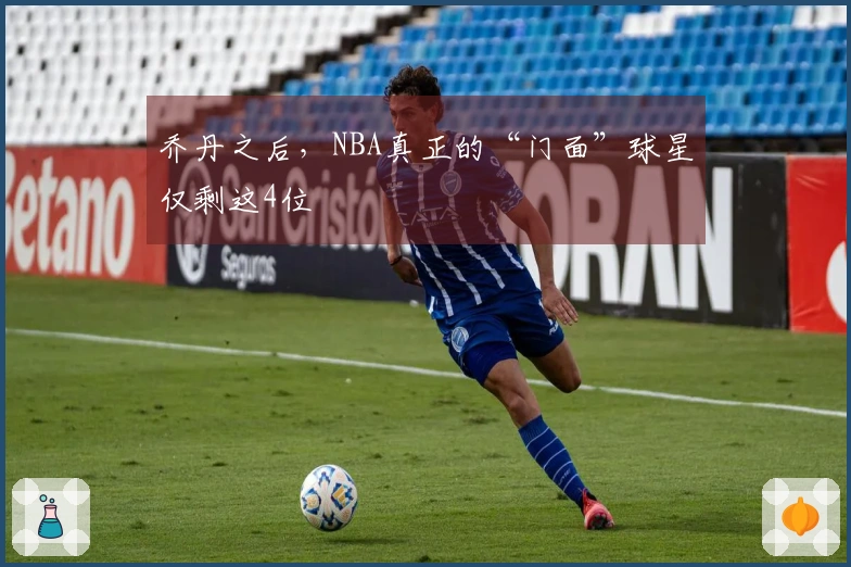 乔丹之后，NBA真正的“门面”球星仅剩这4位