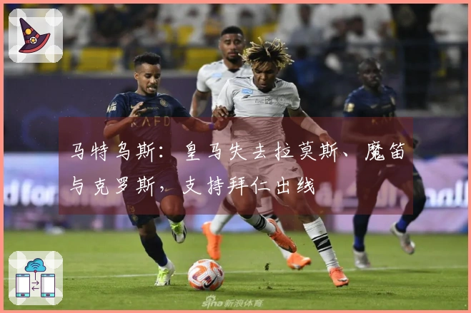 马特乌斯：皇马失去拉莫斯、魔笛与克罗斯，支持拜仁出线