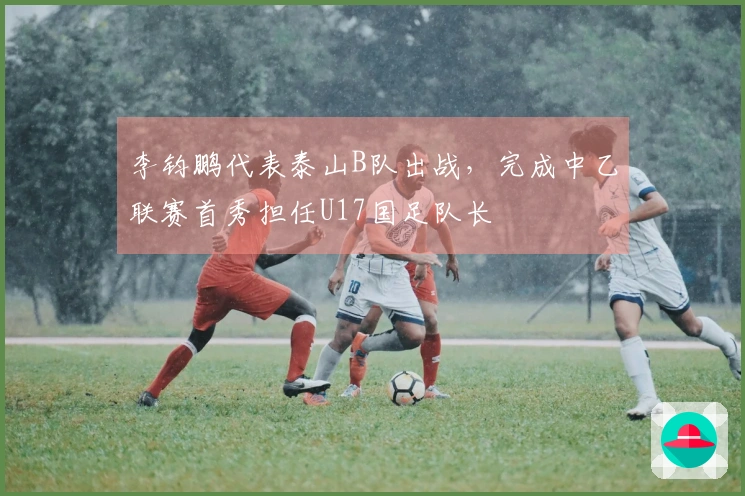 李钧鹏代表泰山B队出战，完成中乙联赛首秀担任U17国足队长