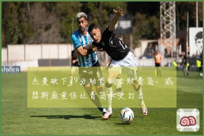 杰曼砍下29分助首钢击败青岛，威瑟斯庞重伤让青岛承受打击