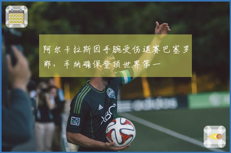 阿尔卡拉斯因手腕受伤退赛巴塞罗那，辛纳确保登顶世界第一