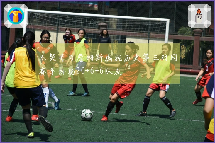 东契奇与詹姆斯成就历史第三对同赛季均场20+6+6队友