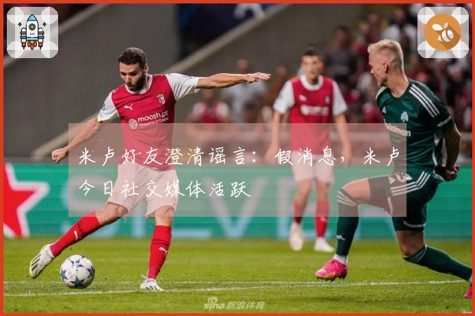 米卢好友澄清谣言：假消息，米卢今日社交媒体活跃