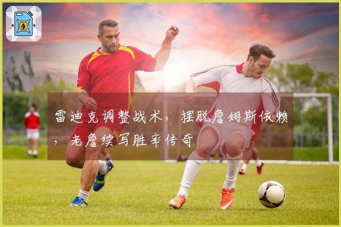 雷迪克调整战术，摆脱詹姆斯依赖，老詹续写胜率传奇