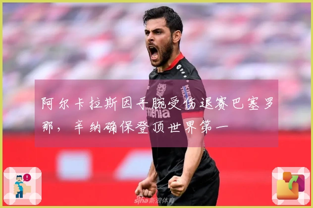 阿尔卡拉斯因手腕受伤退赛巴塞罗那，辛纳确保登顶世界第一