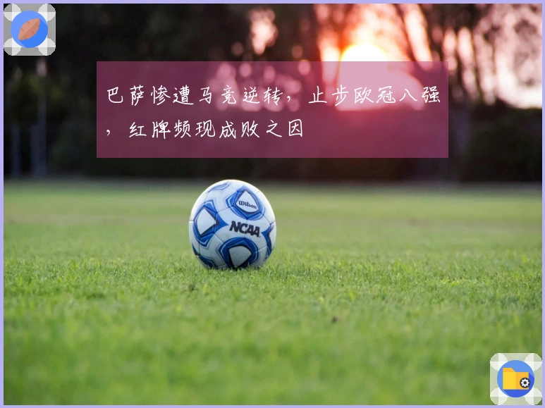 巴萨惨遭马竞逆转，止步欧冠八强，红牌频现成败之因