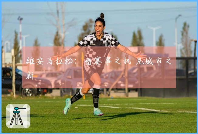 雄安马拉松：借赛事之机 见城市之新