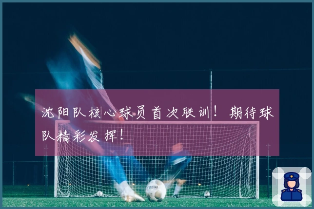 沈阳队核心球员首次联训！期待球队精彩发挥！