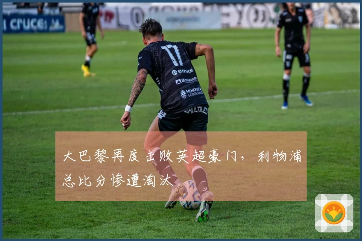 大巴黎再度击败英超豪门，利物浦总比分惨遭淘汰