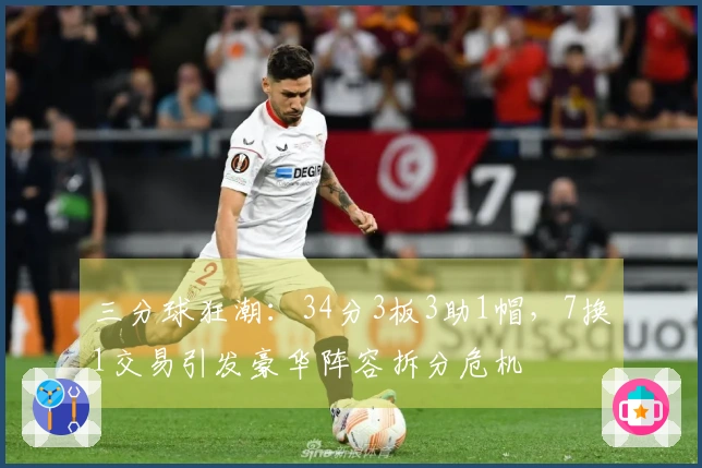 三分球狂潮：34分3板3助1帽，7换1交易引发豪华阵容拆分危机