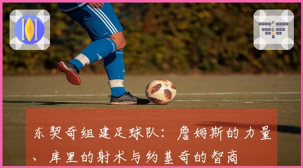 东契奇组建足球队：詹姆斯的力量、库里的射术与约基奇的智商