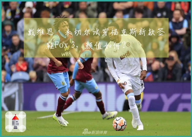 戴维恩·米切尔试穿福克斯新款签名鞋Fox 3，颜值如何？