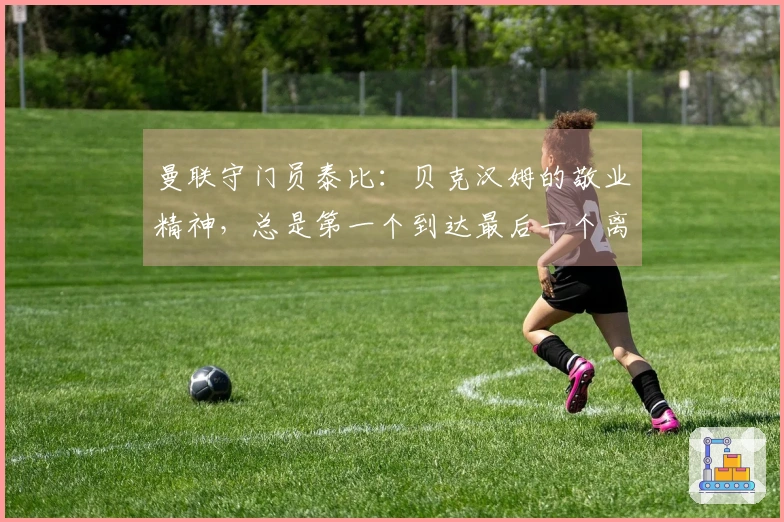 曼联守门员泰比：贝克汉姆的敬业精神，总是第一个到达最后一个离开