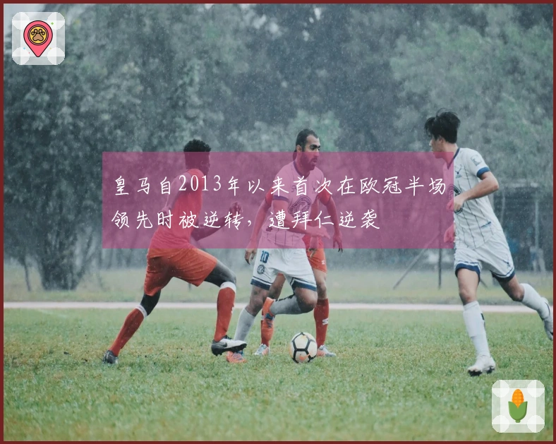 皇马自2013年以来首次在欧冠半场领先时被逆转，遭拜仁逆袭