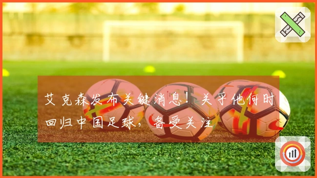艾克森发布关键消息！关乎他何时回归中国足球，备受关注