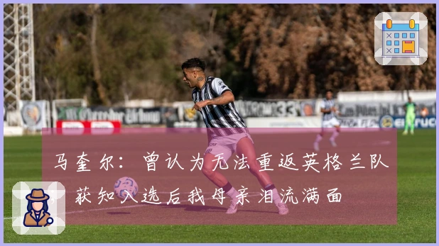 马奎尔：曾认为无法重返英格兰队；获知入选后我母亲泪流满面