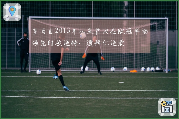 皇马自2013年以来首次在欧冠半场领先时被逆转，遭拜仁逆袭
