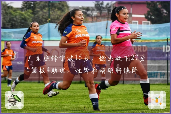 广东逆转宁波15分，徐杰砍下27分5篮板4助攻，杜锋和胡明轩缺阵