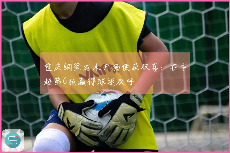 重庆铜梁龙未开场便获双喜，在中超第6轮赢得球迷欢呼