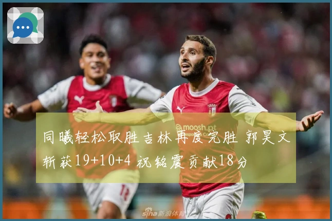 同曦轻松取胜吉林再度完胜 郭昊文斩获19+10+4 祝铭震贡献18分