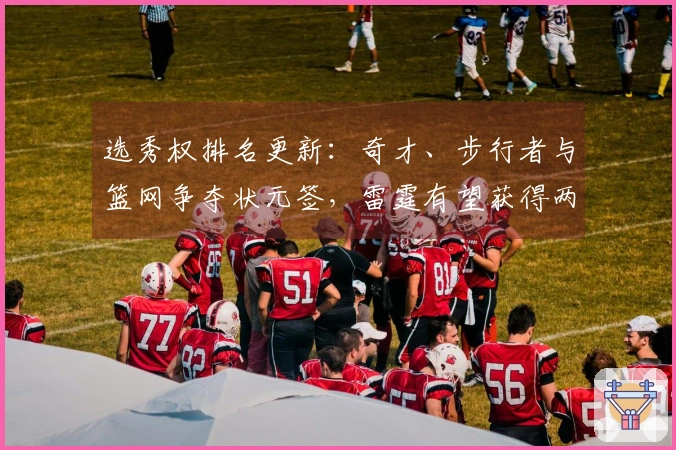 选秀权排名更新：奇才、步行者与篮网争夺状元签，雷霆有望获得两枚乐透签
