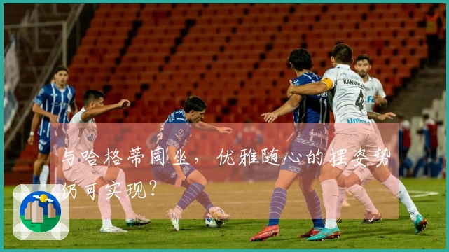 与哈格蒂同坐，优雅随心的摆姿势仍可实现？