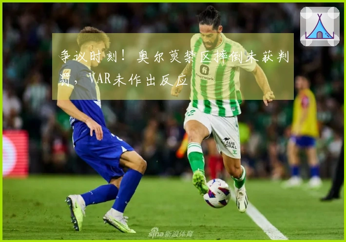 争议时刻！奥尔莫禁区摔倒未获判罚，VAR未作出反应