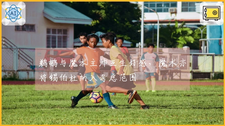 鹈鹕与魔术主帅互生好感，魔术亦将锡伯杜纳入考虑范围