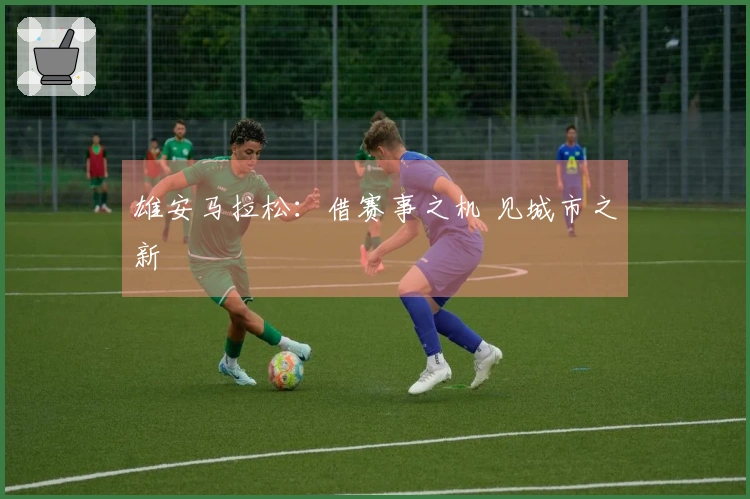 雄安马拉松：借赛事之机 见城市之新
