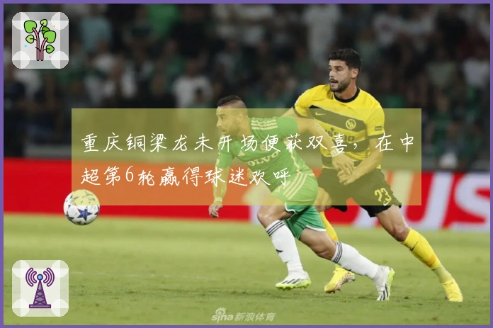 重庆铜梁龙未开场便获双喜，在中超第6轮赢得球迷欢呼